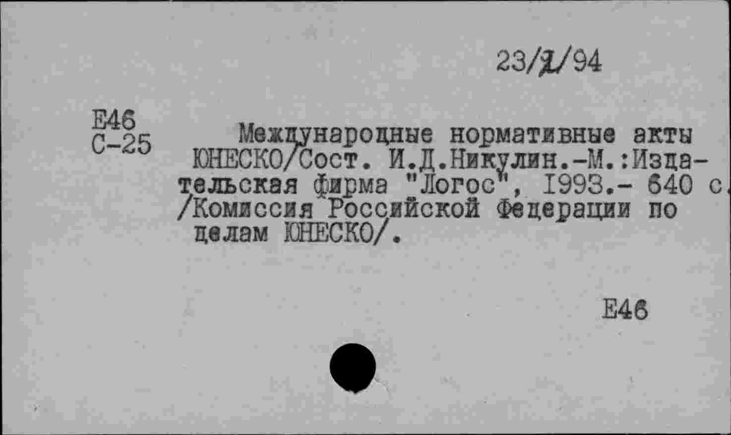 ﻿23///94
п 24 Международные нормативные акты ЮНЕСКО/Сост. И.Д.Никулин.-М.Издательская фирма "Логос*, 1993.- 640 с /Комиссия Российской Федерации по делам ЮНЕСКО/.
Е46